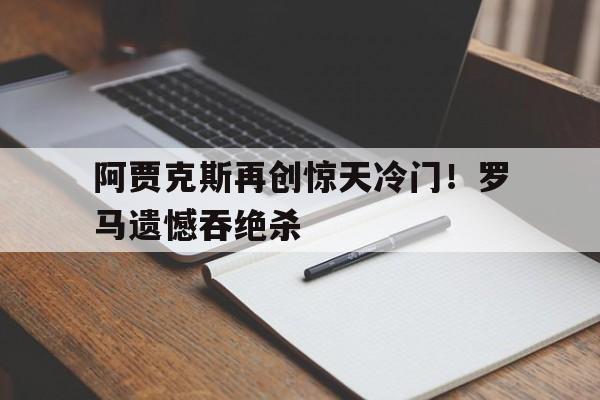 关于阿贾克斯再创惊天冷门！罗马遗憾吞绝杀的信息