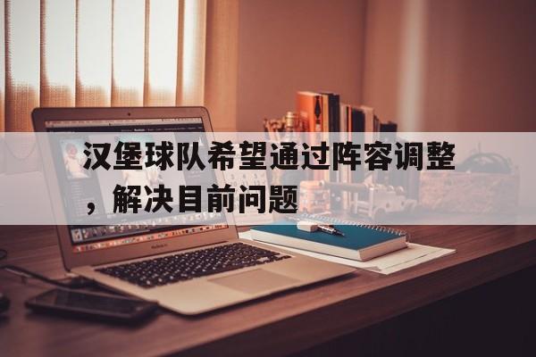 关于汉堡球队希望通过阵容调整，解决目前问题的信息